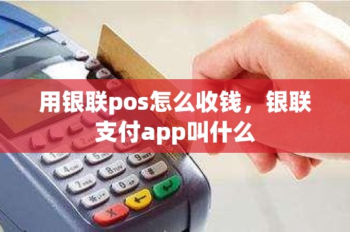 用银联pos怎么收钱，银联支付app叫什么