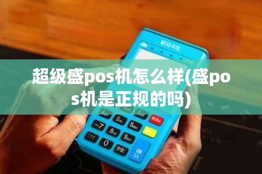 超级盛pos机怎么样(盛pos机是正规的吗)