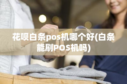 花呗白条pos机哪个好(白条能刷POS机吗)