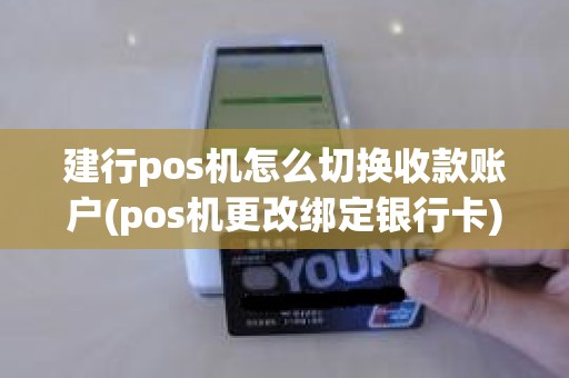 建行pos机怎么切换收款账户(pos机更改绑定银行卡)