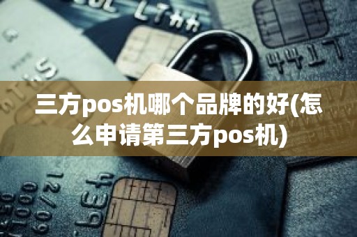 三方pos机哪个品牌的好(怎么申请第三方pos机)