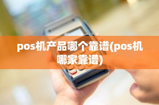 pos机产品哪个靠谱(pos机哪家靠谱)