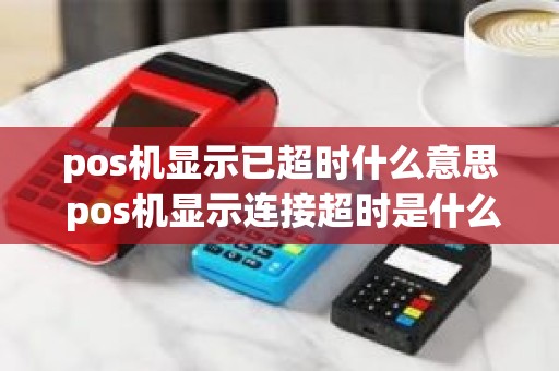 pos机显示已超时什么意思 pos机显示连接超时是什么情况