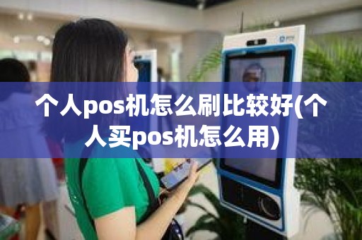 个人pos机怎么刷比较好(个人买pos机怎么用)