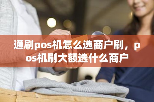 通刷pos机怎么选商户刷，pos机刷大额选什么商户