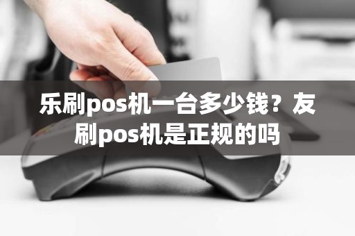 乐刷pos机一台多少钱？友刷pos机是正规的吗