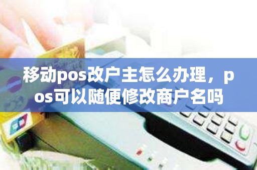 移动pos改户主怎么办理，pos可以随便修改商户名吗