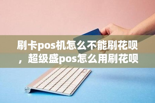 刷卡pos机怎么不能刷花呗，超级盛pos怎么用刷花呗