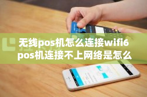 无线pos机怎么连接wifi6 pos机连接不上网络是怎么回事