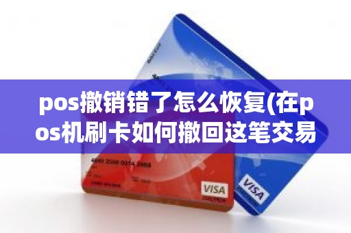 pos撤销错了怎么恢复(在pos机刷卡如何撤回这笔交易)