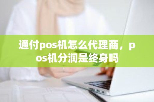 通付pos机怎么代理商，pos机分润是终身吗