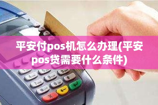 平安付pos机怎么办理(平安pos贷需要什么条件)