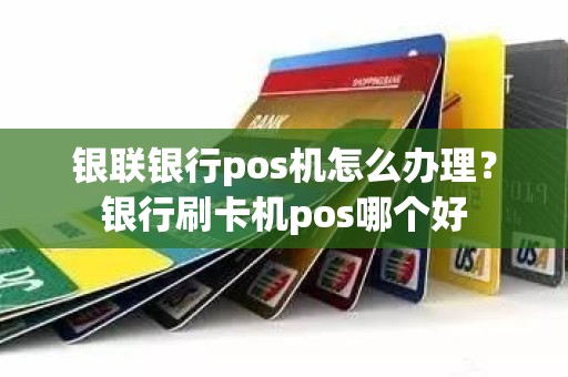 银联银行pos机怎么办理？银行刷卡机pos哪个好