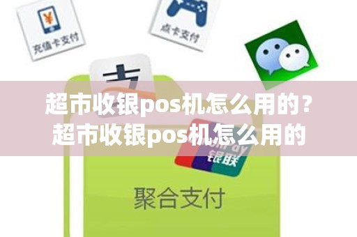 超市收银pos机怎么用的？超市收银pos机怎么用的