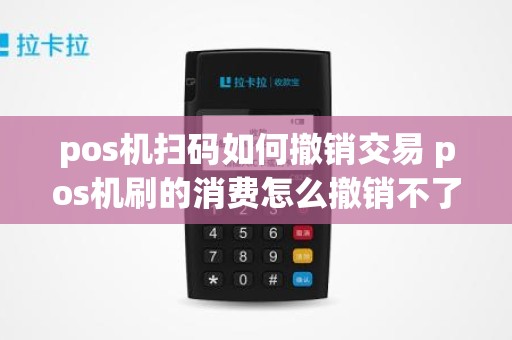 pos机扫码如何撤销交易 pos机刷的消费怎么撤销不了
