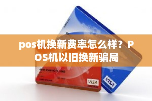 pos机换新费率怎么样？POS机以旧换新骗局