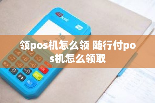 领pos机怎么领 随行付pos机怎么领取
