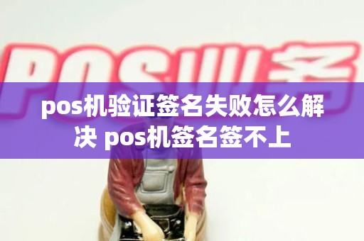 pos机验证签名失败怎么解决 pos机签名签不上
