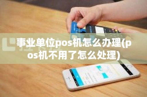 事业单位pos机怎么办理(pos机不用了怎么处理)