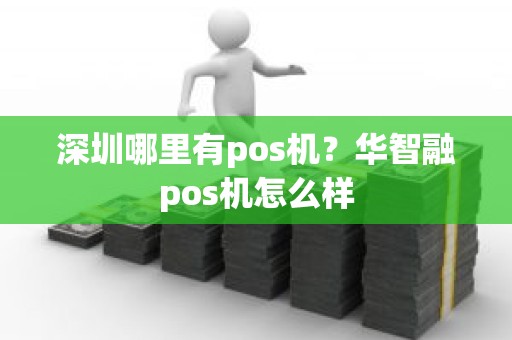 深圳哪里有pos机?华智融pos机怎么样 深圳哪里有pos机?华智融pos机怎么样