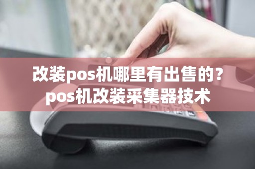 改装pos机哪里有出售的?pos机改装采集器技术 改装pos机哪里有出售的?pos机改装采集器技术