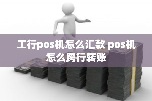 工行pos机怎么汇款 pos机怎么跨行转账