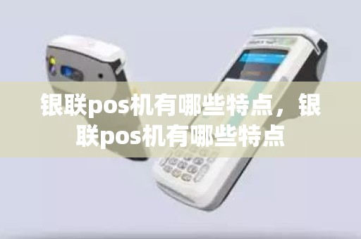银联pos机有哪些特点，银联pos机有哪些特点
