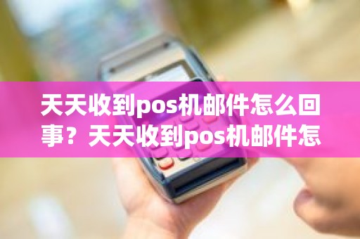 天天收到pos机邮件怎么回事？天天收到pos机邮件怎么回事