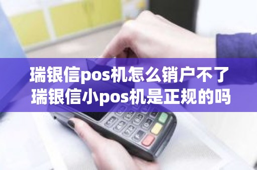 瑞银信pos机怎么销户不了 瑞银信小pos机是正规的吗