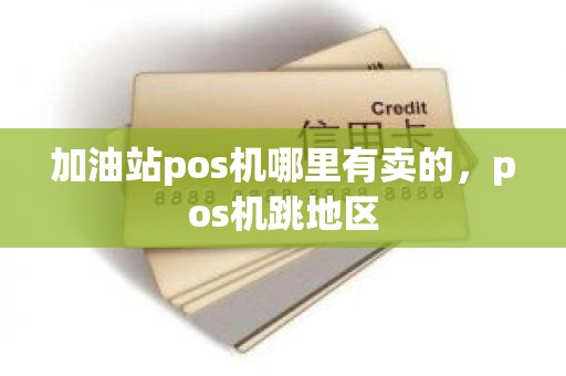 加油站pos机哪里有卖的，pos机跳地区