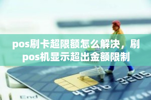 pos刷卡超限额怎么解决，刷pos机显示超出金额限制
