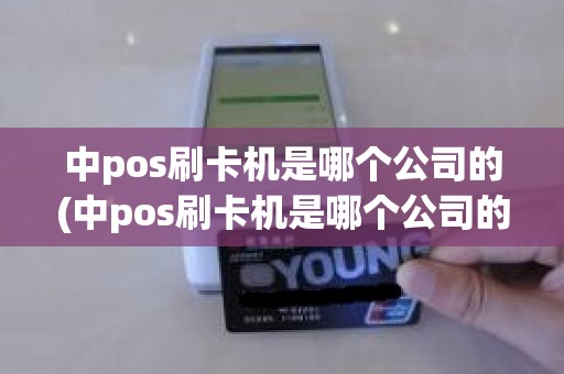 中pos刷卡机是哪个公司的(中pos刷卡机是哪个公司的)