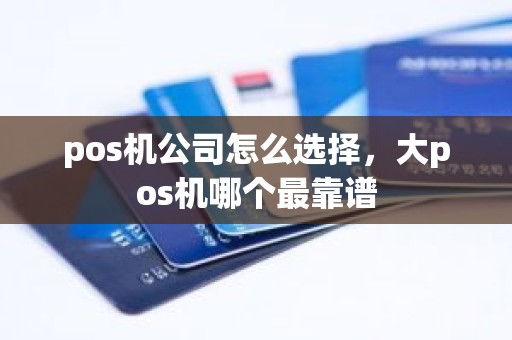 pos机公司怎么选择，大pos机哪个最靠谱