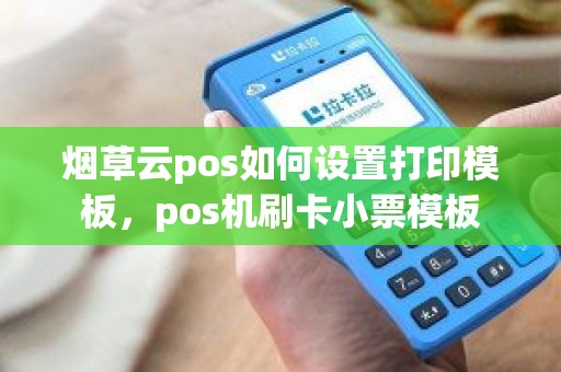 烟草云pos如何设置打印模板，pos机刷卡小票模板