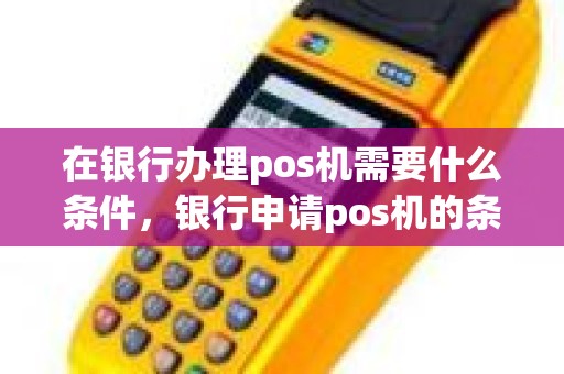 在银行办理pos机需要什么条件，银行申请pos机的条件