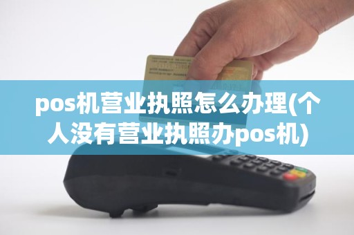 pos机营业执照怎么办理(个人没有营业执照办pos机)