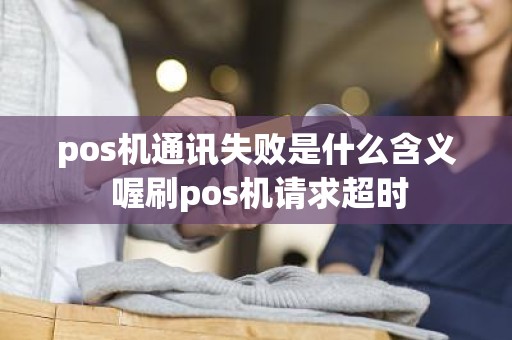 pos机通讯失败是什么含义 喔刷pos机请求超时