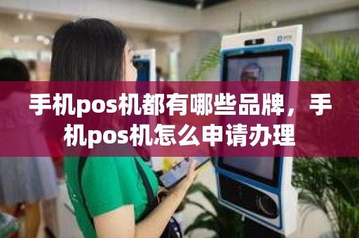 手机pos机都有哪些品牌，手机pos机怎么申请办理