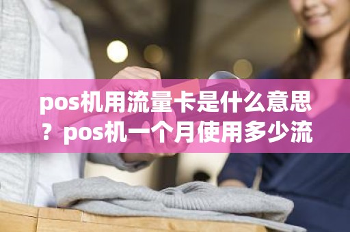 pos机用流量卡是什么意思？pos机一个月使用多少流量