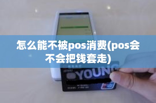怎么能不被pos消费(pos会不会把钱套走)