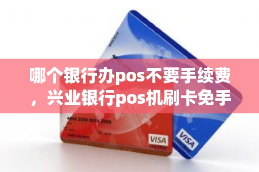 哪个银行办pos不要手续费，兴业银行pos机刷卡免手续费