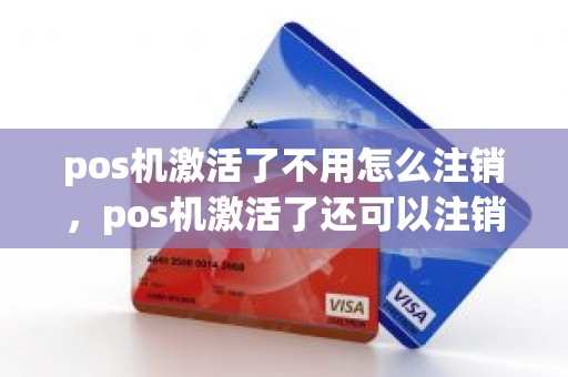 pos机激活了不用怎么注销，pos机激活了还可以注销吗