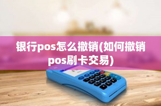 银行pos怎么撤销(如何撤销pos刷卡交易)