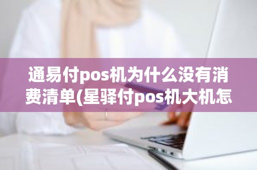 通易付pos机为什么没有消费清单(星驿付pos机大机怎么样)
