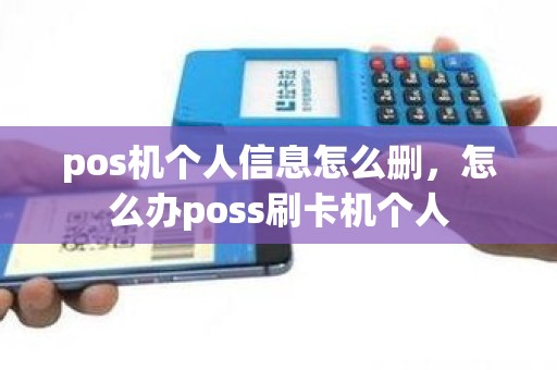 pos机个人信息怎么删，怎么办poss刷卡机个人