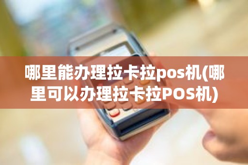 哪里能办理拉卡拉pos机(哪里可以办理拉卡拉POS机)