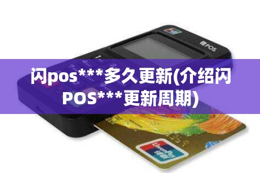 闪pos***多久更新(介绍闪POS***更新周期) 闪pos***多久更新(介绍闪POS***更新周期)