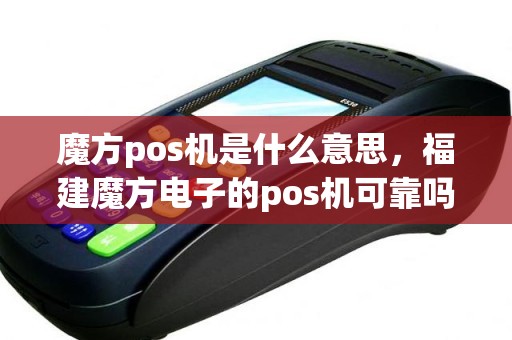 魔方pos机是什么意思，福建魔方电子的pos机可靠吗