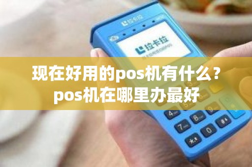 现在好用的pos机有什么？pos机在哪里办最好