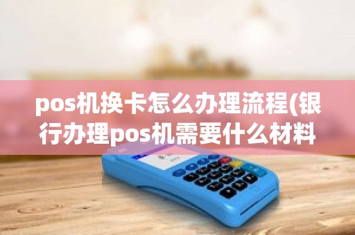 pos机换卡怎么办理流程(银行办理pos机需要什么材料)